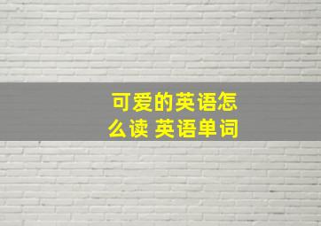 可爱的英语怎么读 英语单词